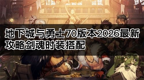 地下城与勇士70版本2026最新攻略剑魂时装搭配 地下城与勇士70版本2026最新攻略剑魂时装搭配