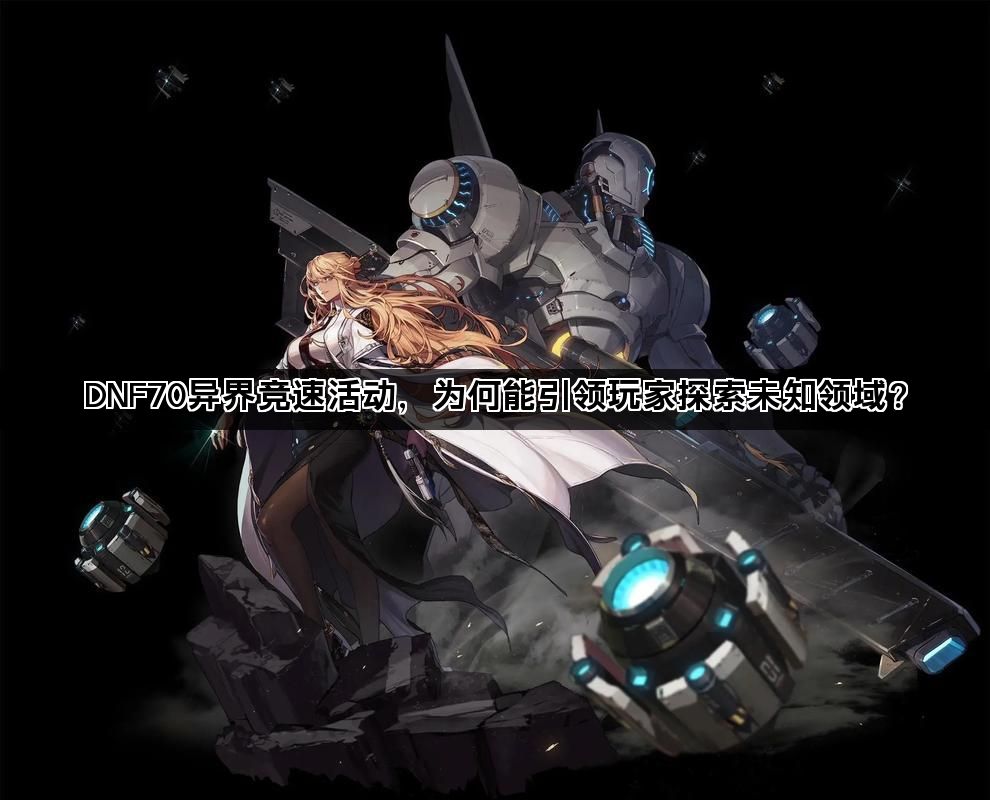 DNF70异界竞速活动,为何能引领玩家探索未知领域? DNF70异界竞速活动,为何能引领玩家探索未知领域?