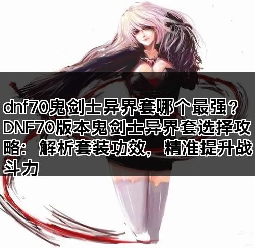 dnf70鬼剑士异界套哪个最强? DNF70版本鬼剑士异界套选择攻略:解析套装功效,精准提升战斗力 dnf70鬼剑士异界套哪个最强? DNF70版本鬼剑士异界套选择攻略:解析套装功效,精准提升战斗力