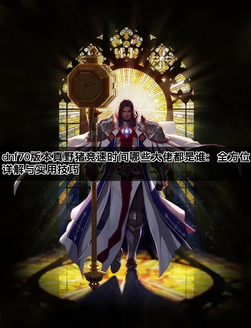 dnf70版本真野猪竞速时间哪些大佬都是谁：全方位详解与实用技巧